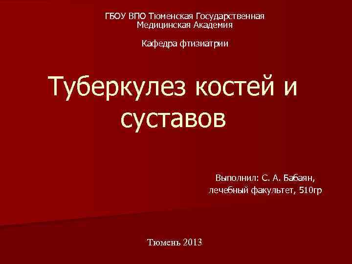 ГБОУ ВПО Тюменская Государственная Медицинская Академия Кафедра фтизиатрии Туберкулез костей и суставов Выполнил: С.