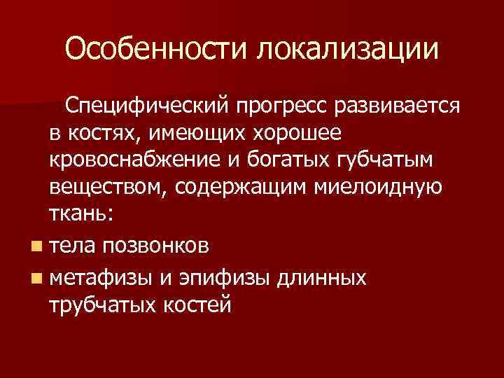 Особенности локализации Специфический прогресс развивается в костях, имеющих хорошее кровоснабжение и богатых губчатым веществом,