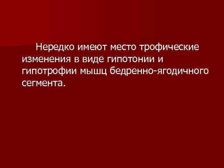 Нередко имеют место трофические изменения в виде гипотонии и гипотрофии мышц бедренно-ягодичного сегмента. 
