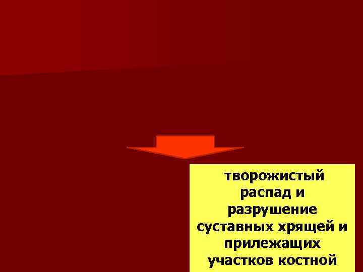  творожистый Прогрессирующее распад и воспаление разрушение распространяется на суставных хрящей и сустав с