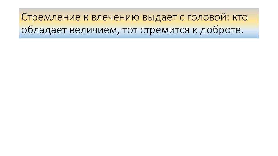 Стремление к влечению выдает с головой: кто обладает величием, тот стремится к доброте. 
