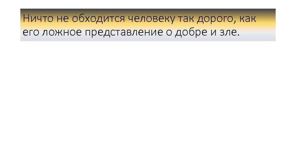 Ничто не обходится человеку так дорого, как его ложное представление о добре и зле.
