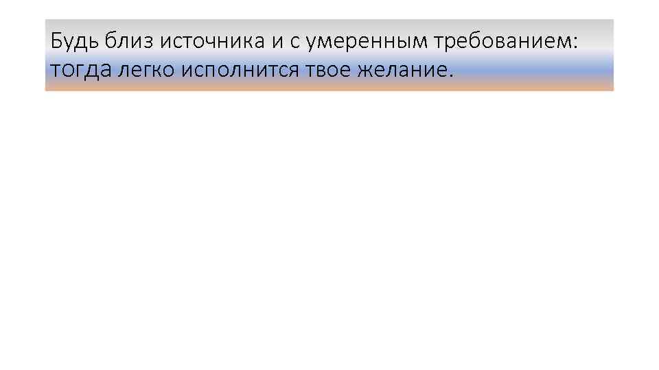 Будь близ источника и с умеренным требованием: тогда легко исполнится твое желание. 