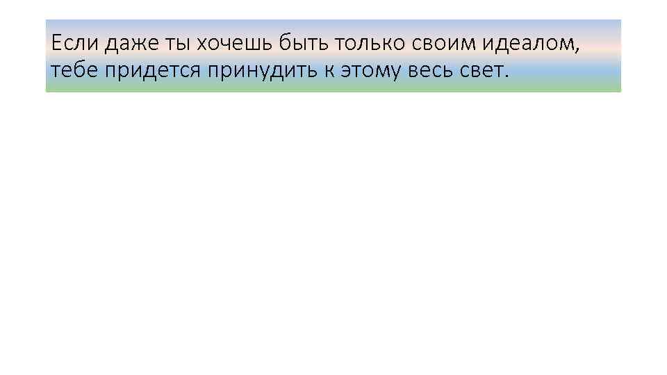 Если даже ты хочешь быть только своим идеалом, тебе придется принудить к этому весь