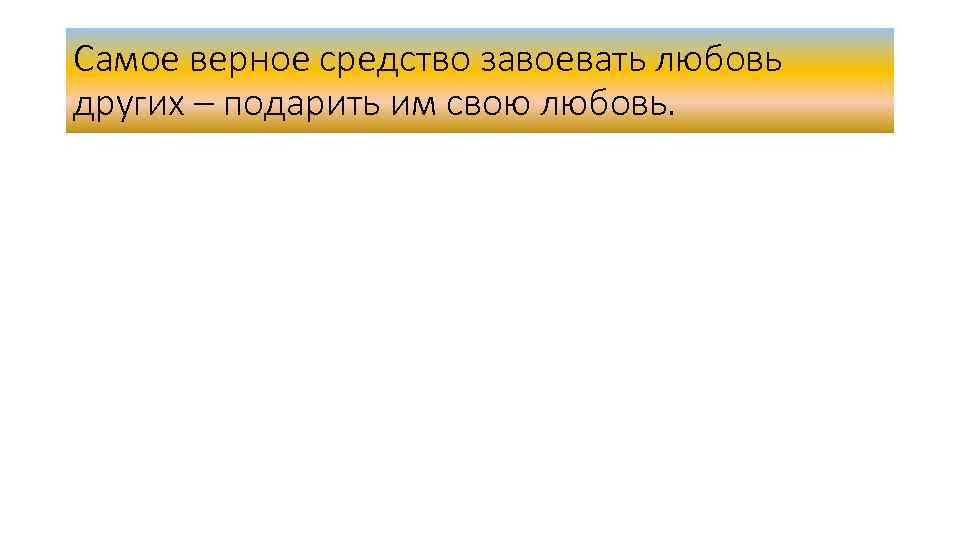Самое верное средство завоевать любовь других – подарить им свою любовь. 