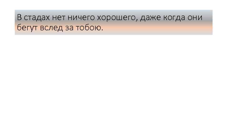 В стадах нет ничего хорошего, даже когда они бегут вслед за тобою. 