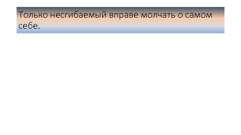 Только несгибаемый вправе молчать о самом себе. 