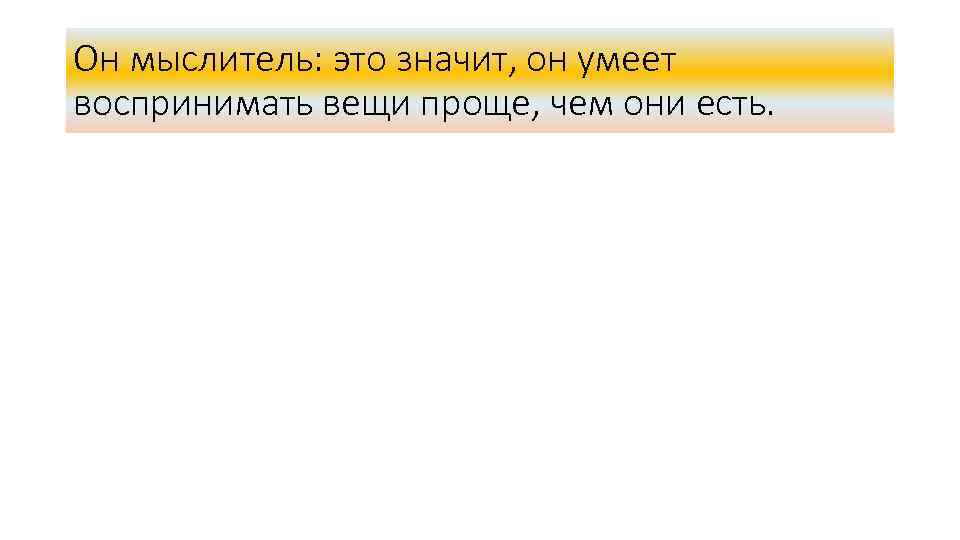 Он мыслитель: это значит, он умеет воспринимать вещи проще, чем они есть. 