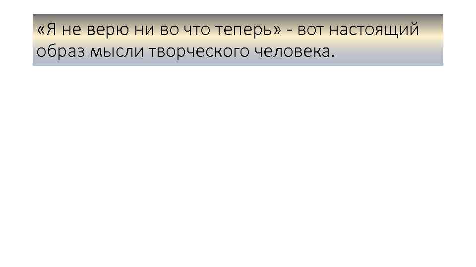  «Я не верю ни во что теперь» - вот настоящий образ мысли творческого