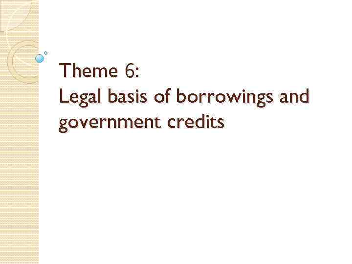 Theme 6: Legal basis of borrowings and government credits 