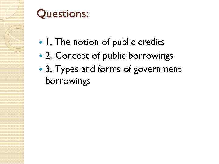 Questions: 1. The notion of public credits 2. Concept of public borrowings 3. Types