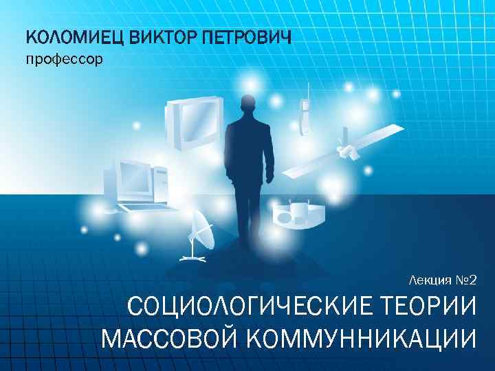 КОЛОМИЕЦ ВИКТОР ПЕТРОВИЧ профессор Лекция № 2 СОЦИОЛОГИЧЕСКИЕ ТЕОРИИ МАССОВОЙ КОММУННИКАЦИИ 