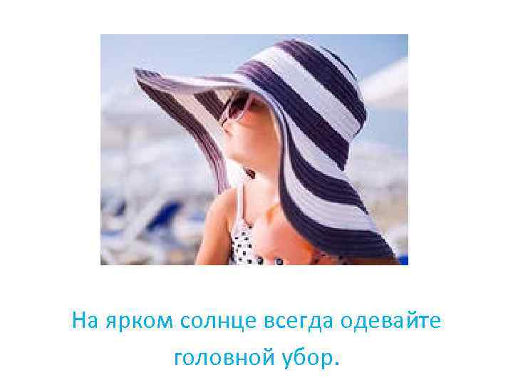 На ярком солнце всегда одевайте головной убор. 