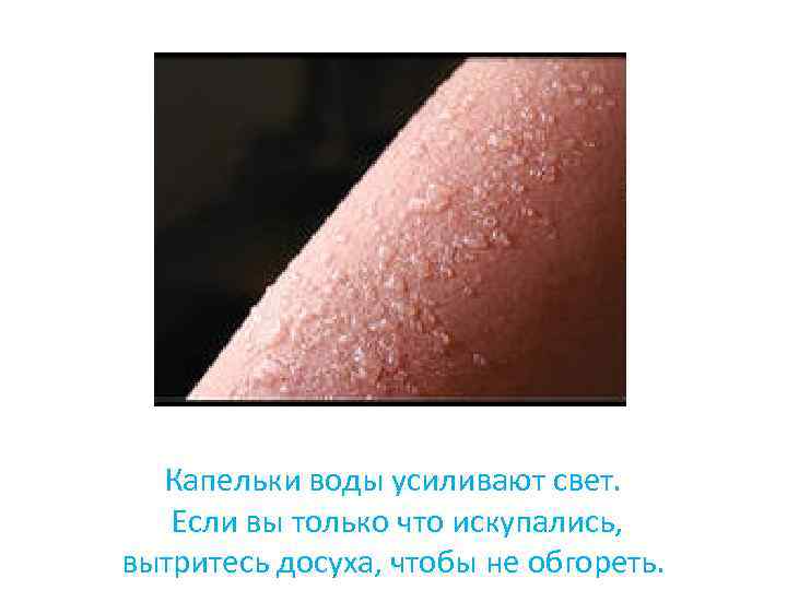 Капельки воды усиливают свет. Если вы только что искупались, вытритесь досуха, чтобы не обгореть.