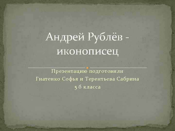 Андрей Рублёв - иконописец Презентацию подготовили Гнатенко Софья и Терентьева Сабрина 5 б класса