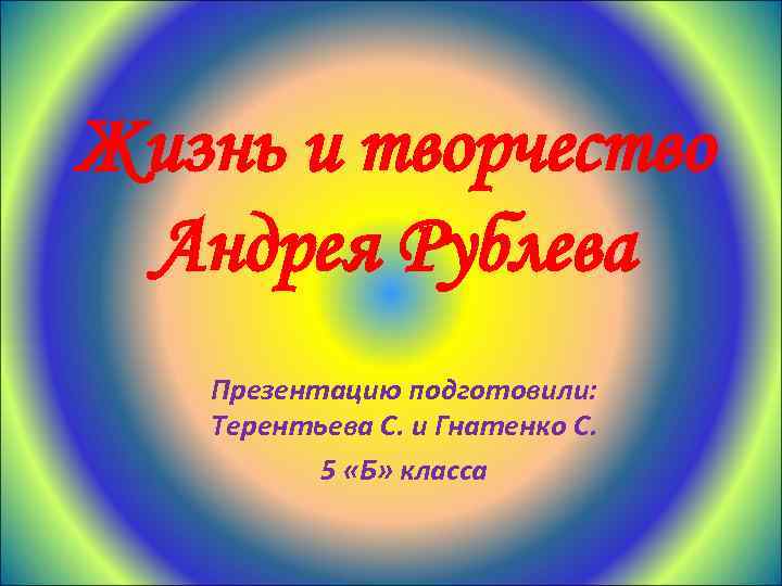 Жизнь и творчество Андрея Рублева Презентацию подготовили: Терентьева С. и Гнатенко С. 5 «Б»