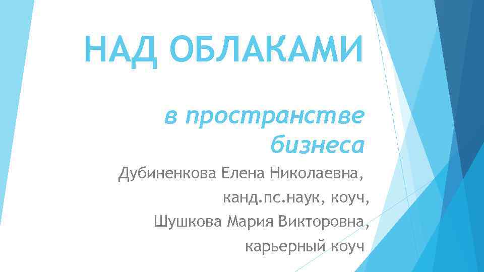 НАД ОБЛАКАМИ в пространстве бизнеса Дубиненкова Елена Николаевна, канд. пс. наук, коуч, Шушкова Мария