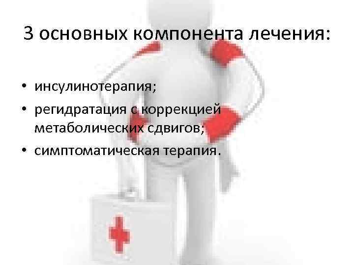 3 основных компонента лечения: • инсулинотерапия; • регидратация с коррекцией метаболических сдвигов; • симптоматическая