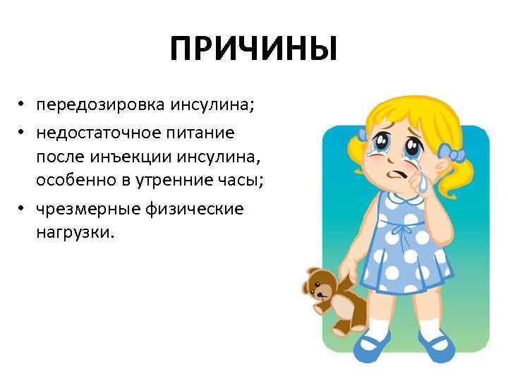 ПРИЧИНЫ • передозировка инсулина; • недостаточное питание после инъекции инсулина, особенно в утренние часы;
