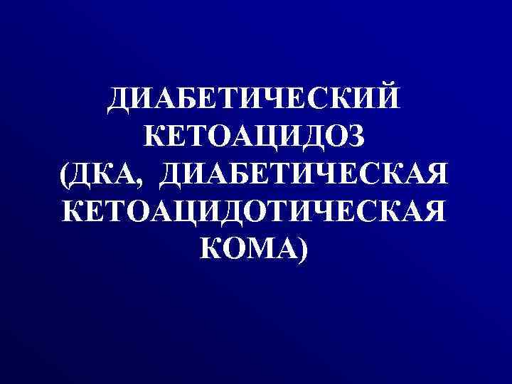 ДИАБЕТИЧЕСКИЙ КЕТОАЦИДОЗ (ДКА, ДИАБЕТИЧЕСКАЯ КЕТОАЦИДОТИЧЕСКАЯ КОМА) 