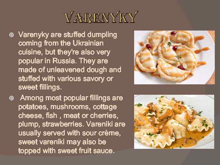 varenyky Varenyky are stuffed dumpling coming from the Ukrainian cuisine, but they're also very