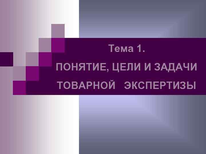 Тема 1. ПОНЯТИЕ, ЦЕЛИ И ЗАДАЧИ ТОВАРНОЙ ЭКСПЕРТИЗЫ 