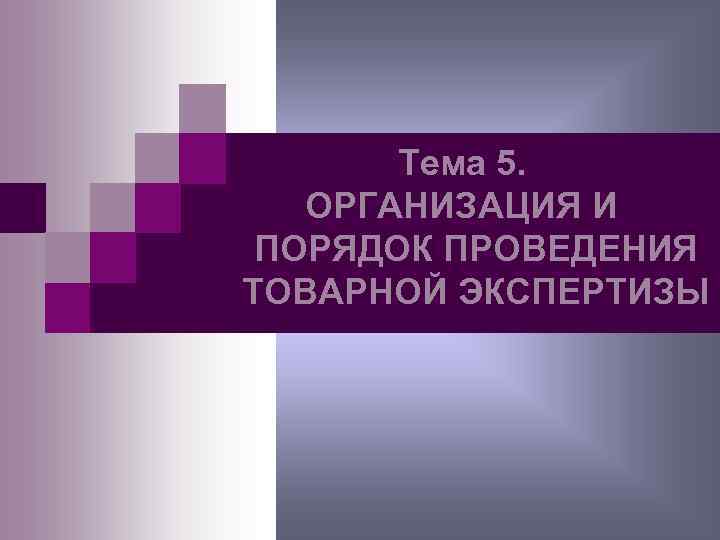 Тема 5. ОРГАНИЗАЦИЯ И ПОРЯДОК ПРОВЕДЕНИЯ ТОВАРНОЙ ЭКСПЕРТИЗЫ 