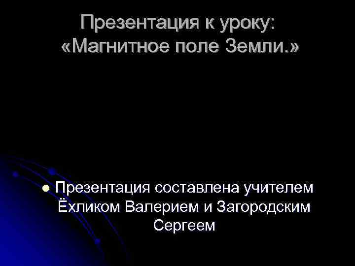 Презентация к уроку: «Магнитное поле Земли. » l Презентация составлена учителем Ёхликом Валерием и