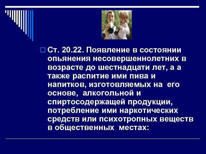 o Ст. 20. 22. Появление в состоянии опьянения несовершеннолетних в возрасте до шестнадцати лет,