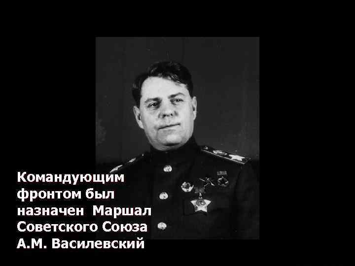 Командующим фронтом был назначен Маршал Советского Союза А. М. Василевский 