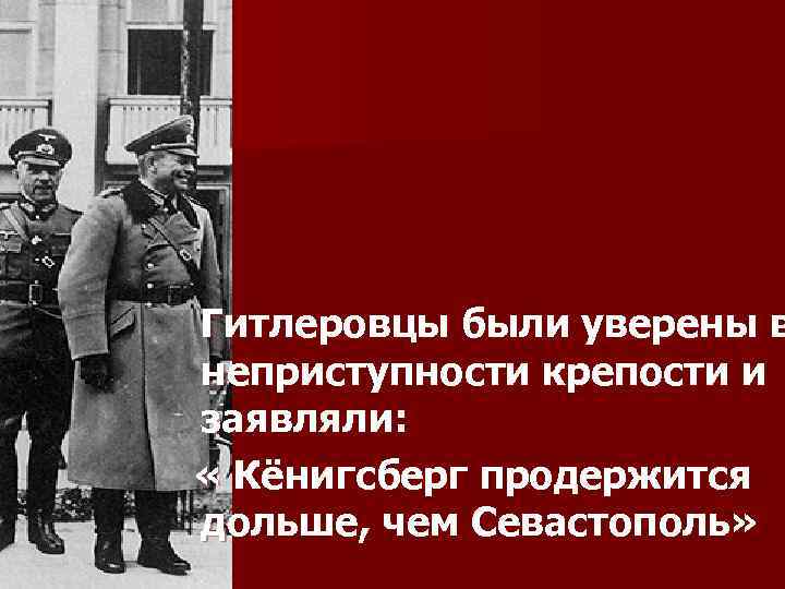 Гитлеровцы были уверены в неприступности крепости и заявляли: « Кёнигсберг продержится дольше, чем Севастополь»