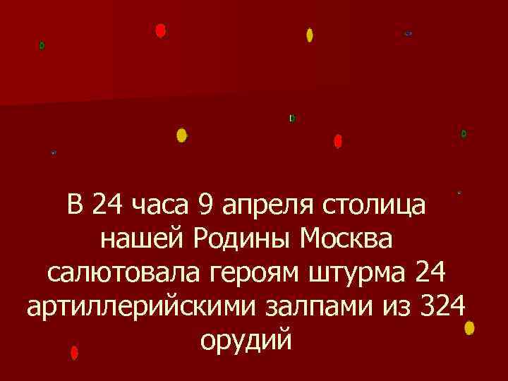 В 24 часа 9 апреля столица нашей Родины Москва салютовала героям штурма 24 артиллерийскими