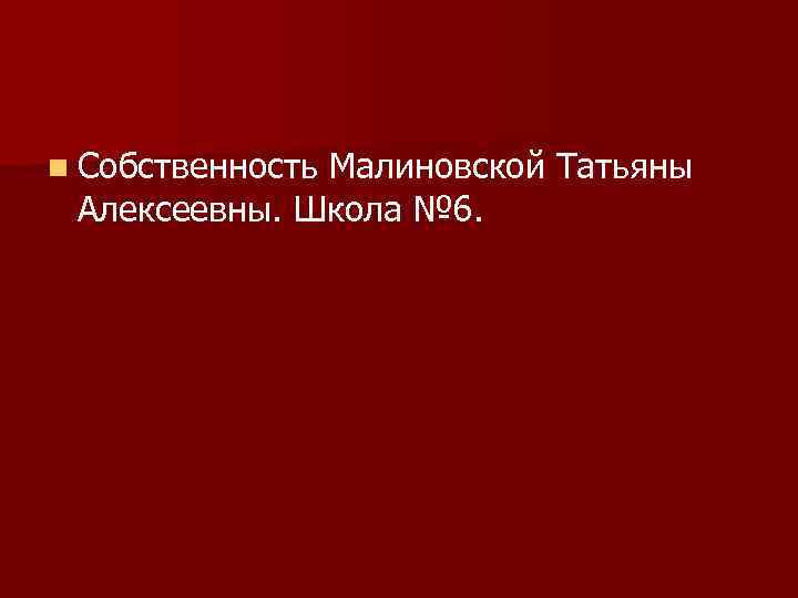 n Собственность Малиновской Татьяны Алексеевны. Школа № 6. 