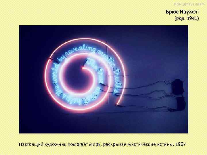 Концептуализм Брюс Наумэн (род. 1941) Настоящий художник помогает миру, раскрывая мистические истины. 1967 