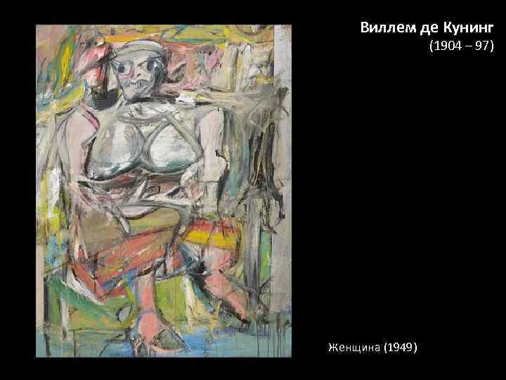 Виллем де Кунинг (1904 – 97) Женщина (1949) 