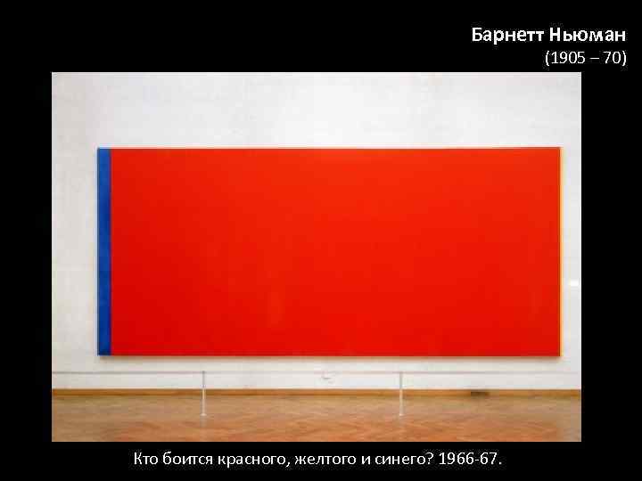 Барнетт Ньюман (1905 – 70) Кто боится красного, желтого и синего? 1966 -67. 