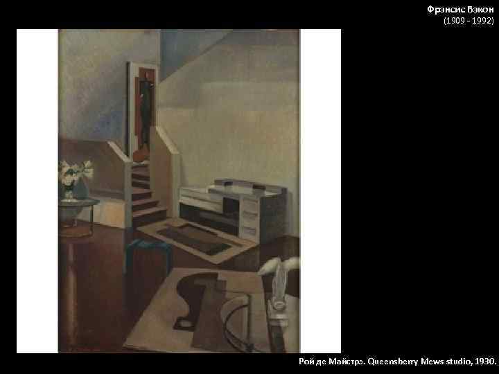 Фрэнсис Бэкон (1909 - 1992) Рой де Майстрэ. Queensberry Mews studio, 1930. 