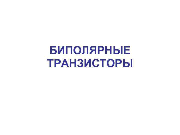 БИПОЛЯРНЫЕ ТРАНЗИСТОРЫ 