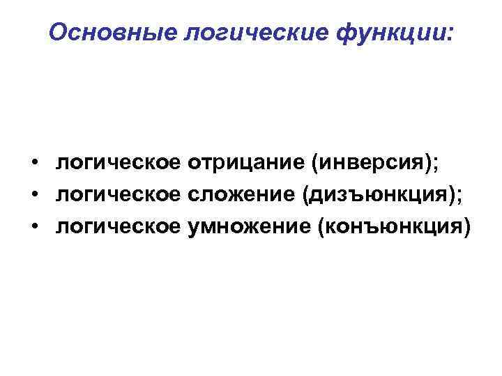 Основные логические функции: • логическое отрицание (инверсия); • логическое сложение (дизъюнкция); • логическое умножение