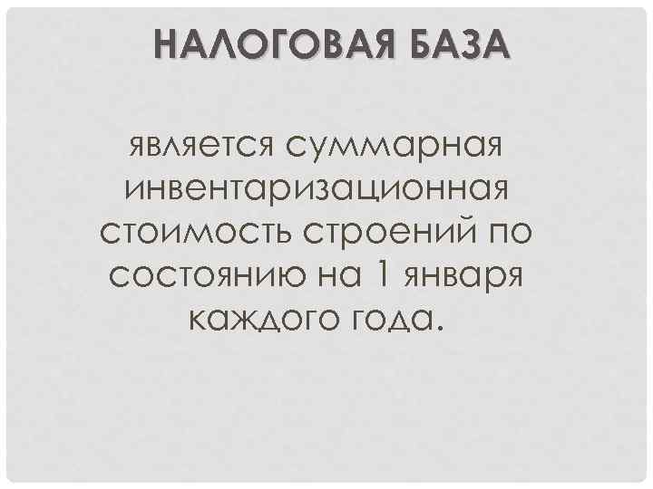 НАЛОГОВАЯ БАЗА является суммарная инвентаризационная стоимость строений по состоянию на 1 января каждого года.