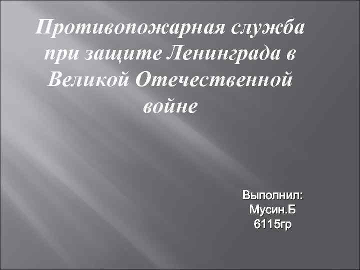 Противопожарная служба при защите Ленинграда в Великой Отечественной войне Выполнил: Мусин. Б 6115 гр