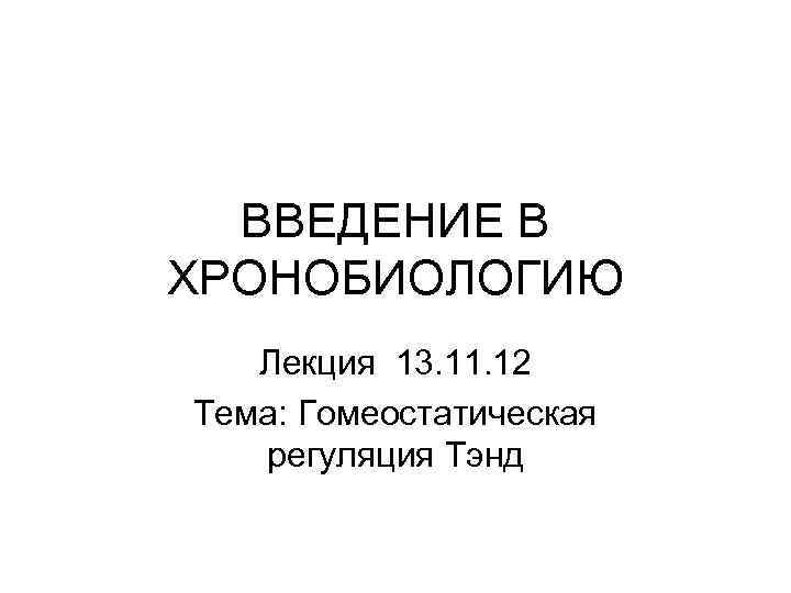 ВВЕДЕНИЕ В ХРОНОБИОЛОГИЮ Лекция 13. 11. 12 Тема: Гомеостатическая регуляция Тэнд 