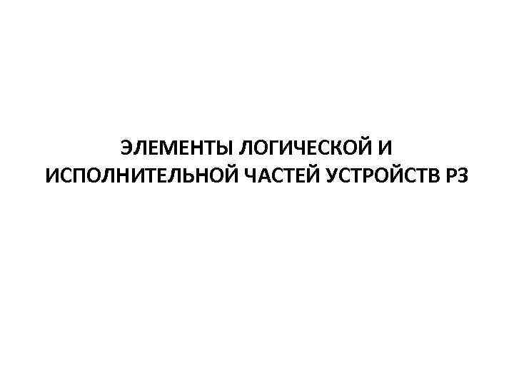 ЭЛЕМЕНТЫ ЛОГИЧЕСКОЙ И ИСПОЛНИТЕЛЬНОЙ ЧАСТЕЙ УСТРОЙСТВ РЗ 