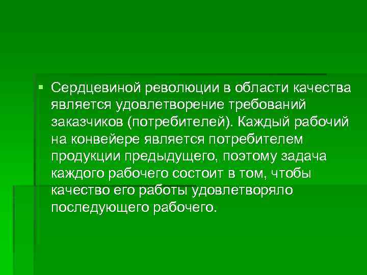 § Сердцевиной революции в области качества является удовлетворение требований заказчиков (потребителей). Каждый рабочий на