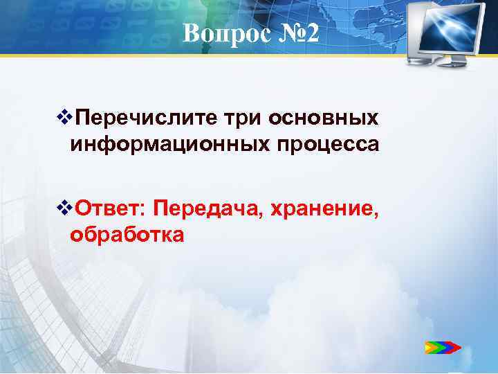 Вопрос № 2 v. Перечислите три основных информационных процесса v. Ответ: Передача, хранение, обработка