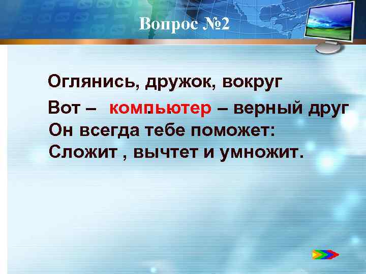 Вопрос № 2 Оглянись, дружок, вокруг компьютер Вот – . . . – верный