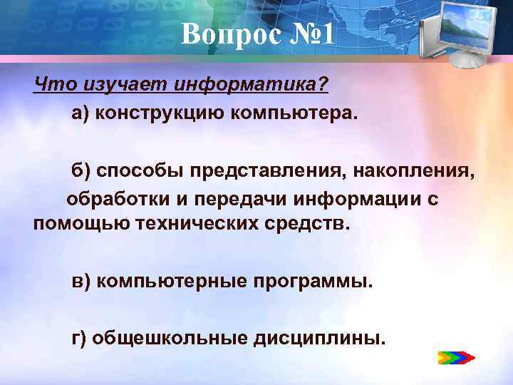 Вопрос № 1 Что изучает информатика? а) конструкцию компьютера. б) способы представления, накопления, обработки