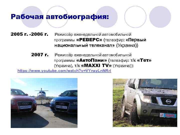 Рабочая автобиография: 2005 г. -2006 г. Режиссёр еженедельной автомобильной программы «РЕВЕРС» (телеэфир: «Первый национальный