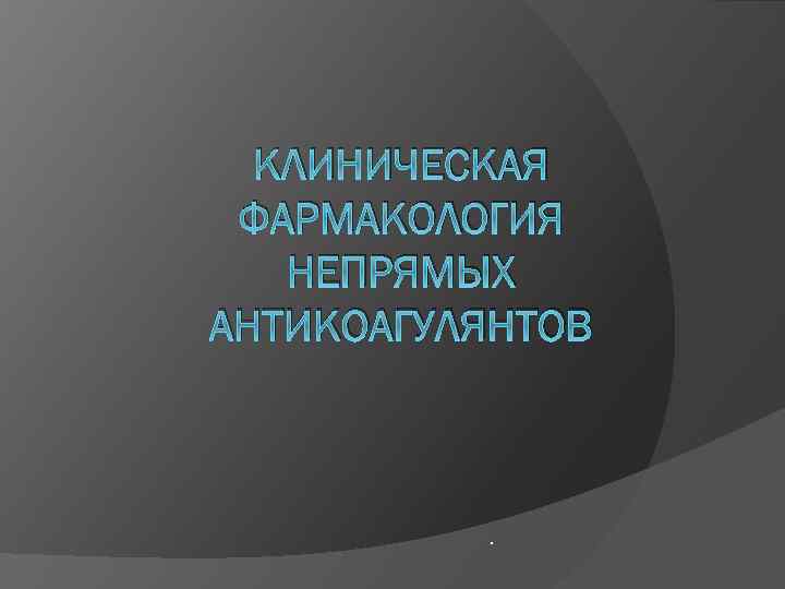 КЛИНИЧЕСКАЯ ФАРМАКОЛОГИЯ НЕПРЯМЫХ АНТИКОАГУЛЯНТОВ . 