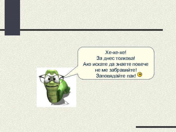 Хе-хе-хе! За днес толкова! Ако искате да знаете повече не ме забравяйте! Заповядайте пак!